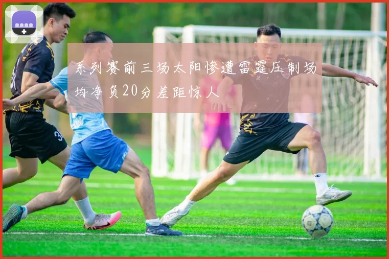 系列赛前三场太阳惨遭雷霆压制场均净负20分差距惊人