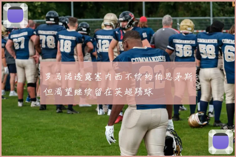 罗马诺透露塞内西不续约伯恩茅斯但渴望继续留在英超踢球