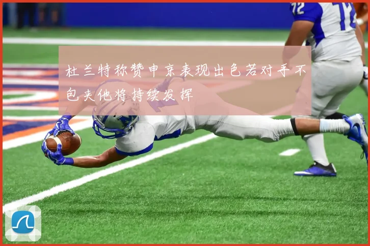 杜兰特称赞申京表现出色若对手不包夹他将持续发挥