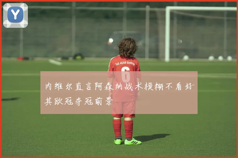 内维尔直言阿森纳战术模糊不看好其欧冠夺冠前景