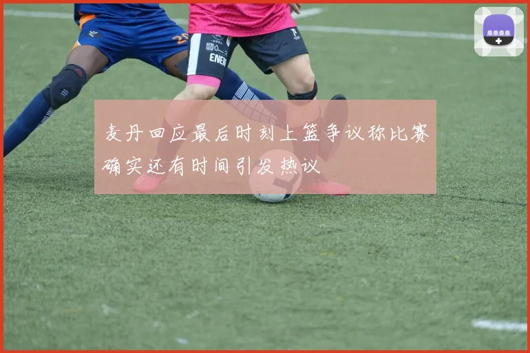 麦丹回应最后时刻上篮争议称比赛确实还有时间引发热议