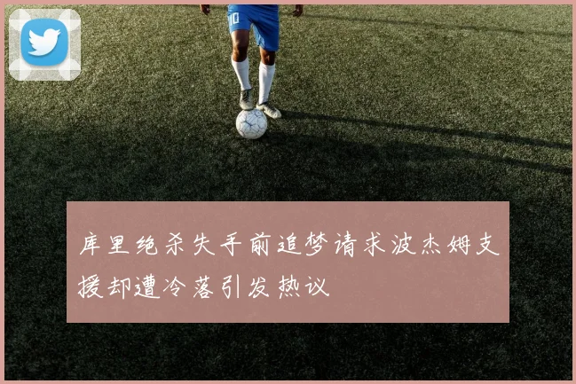 库里绝杀失手前追梦请求波杰姆支援却遭冷落引发热议