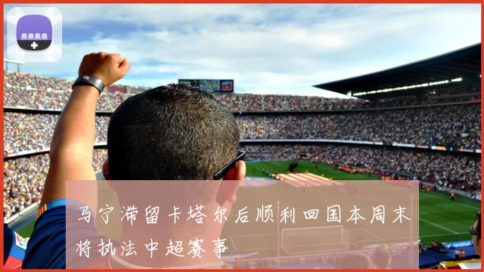 马宁滞留卡塔尔后顺利回国本周末将执法中超赛事