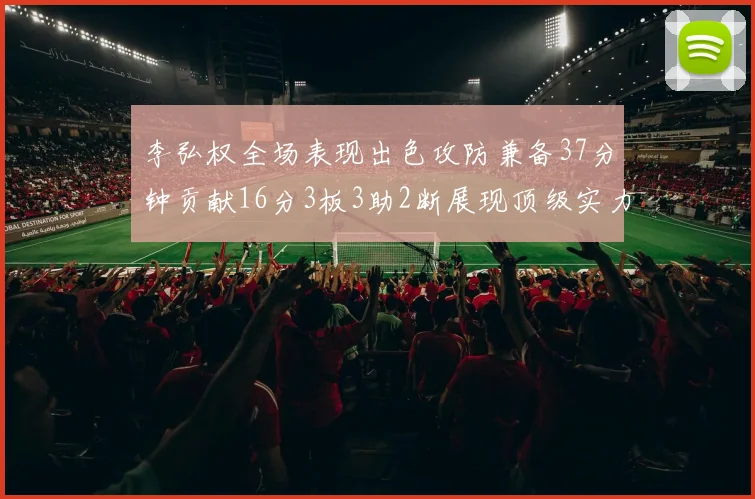 李弘权全场表现出色攻防兼备37分钟贡献16分3板3助2断展现顶级实力
