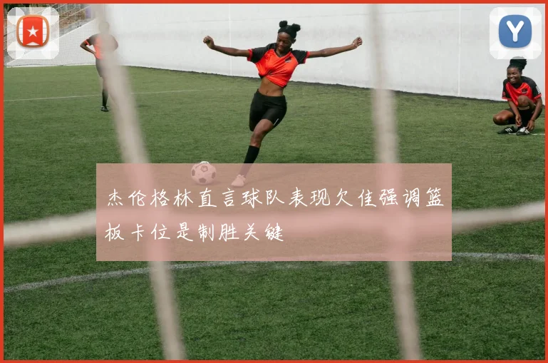 杰伦格林直言球队表现欠佳强调篮板卡位是制胜关键
