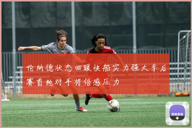 伦纳德状态回暖快船实力强大季后赛首轮对手将倍感压力