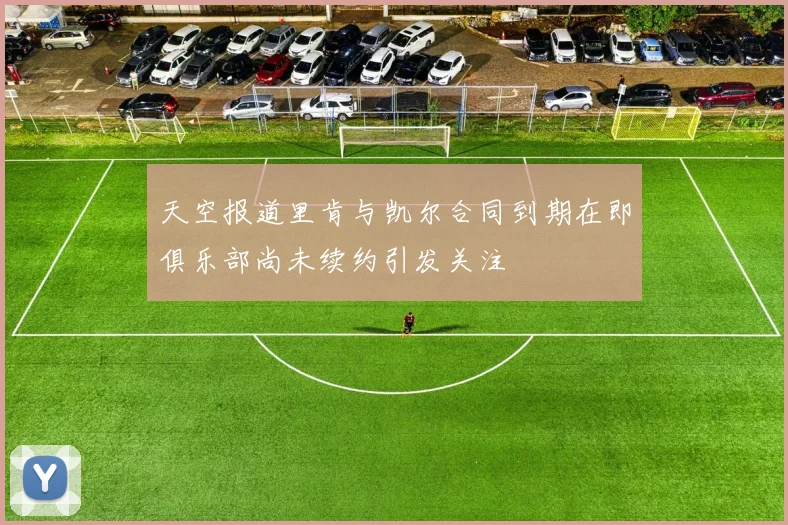 天空报道里肯与凯尔合同到期在即俱乐部尚未续约引发关注