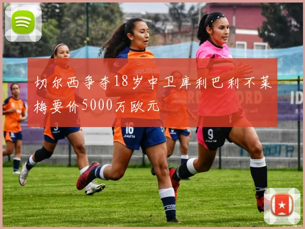 切尔西争夺18岁中卫库利巴利不莱梅要价5000万欧元