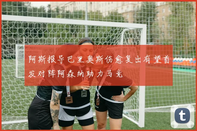 阿斯报导巴里奥斯伤愈复出有望首发对阵阿森纳助力马竞