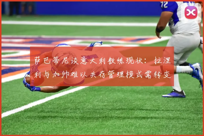 萨巴蒂尼谈意大利教练现状：拉涅利与加帅难以共存管理模式需转变