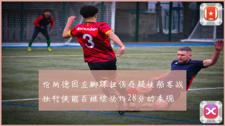伦纳德因左脚踝扭伤存疑快船客战独行侠能否继续场均28分的表现