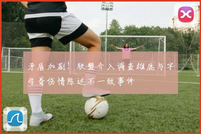 矛盾加剧！联盟介入调查雄鹿与字母哥伤情陈述不一致事件
