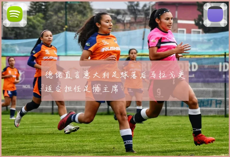 德佬直言意大利足球落后马拉戈更适合担任足协主席