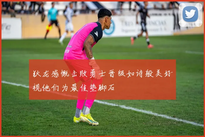 狄龙感慨击败勇士晋级如诗般美好视他们为最佳垫脚石