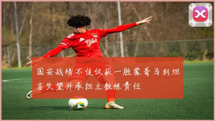 国安战绩不佳仅获一胜蒙哥马利坦言失望并承担主教练责任