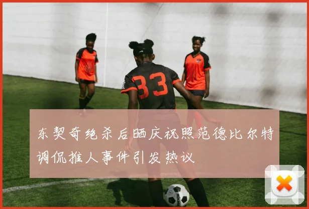 东契奇绝杀后晒庆祝照范德比尔特调侃推人事件引发热议