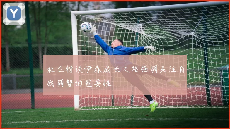 杜兰特谈伊森成长之路强调关注自我调整的重要性