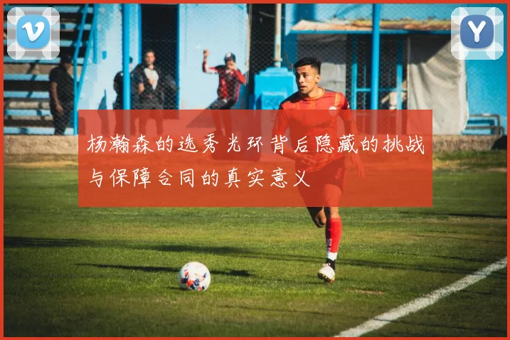 杨瀚森的选秀光环背后隐藏的挑战与保障合同的真实意义