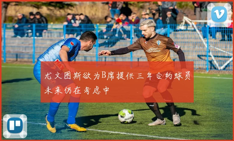 尤文图斯欲为B席提供三年合约球员未来仍在考虑中