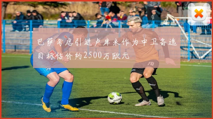 巴萨考虑引进卢库米作为中卫备选目标估价约2500万欧元