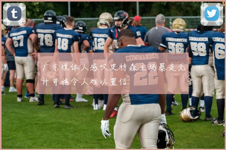 广东媒体人感叹皮特森主场暴走无计可施令人难以置信
