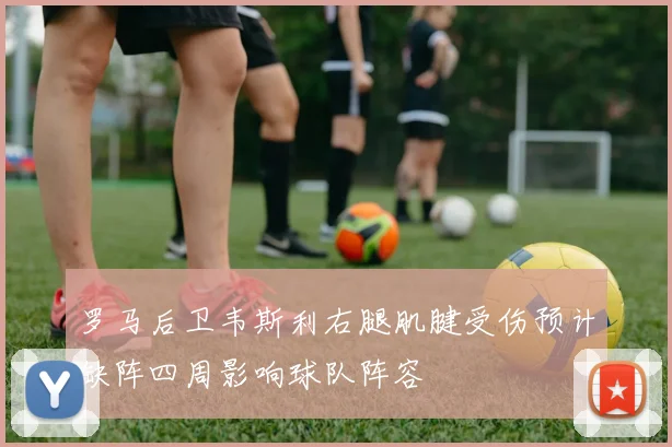 罗马后卫韦斯利右腿肌腱受伤预计缺阵四周影响球队阵容