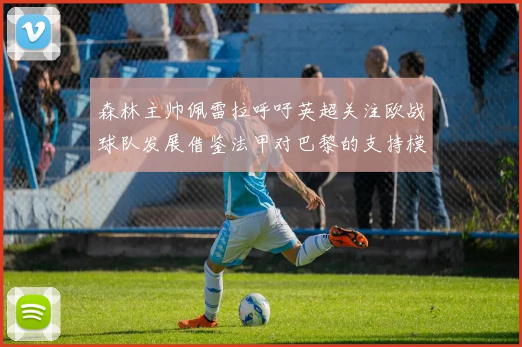 森林主帅佩雷拉呼吁英超关注欧战球队发展借鉴法甲对巴黎的支持模式